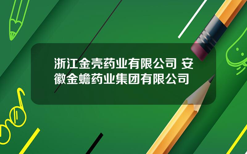 浙江金壳药业有限公司 安徽金蟾药业集团有限公司